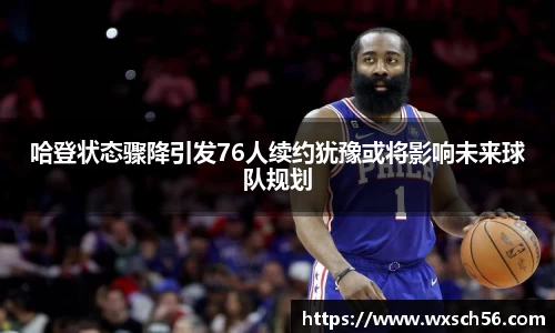 哈登状态骤降引发76人续约犹豫或将影响未来球队规划